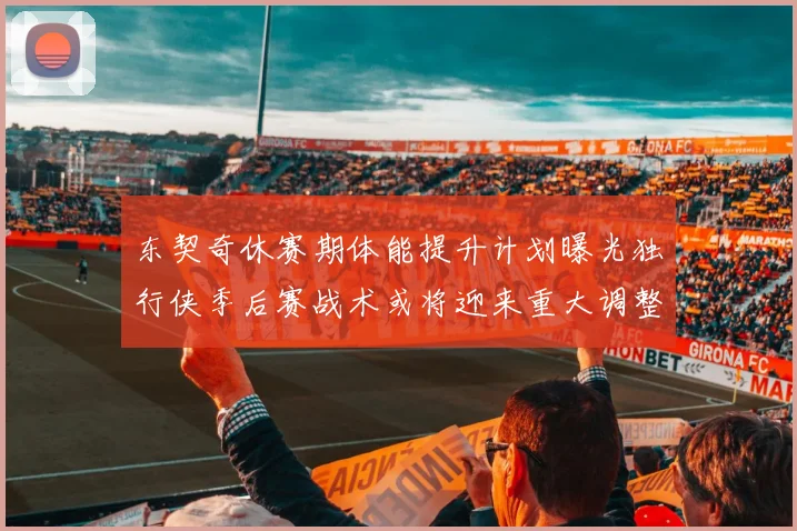 东契奇休赛期体能提升计划曝光独行侠季后赛战术或将迎来重大调整