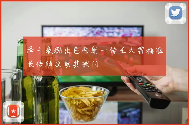 泽卡表现出色两射一传王大雷精准长传助攻助其破门