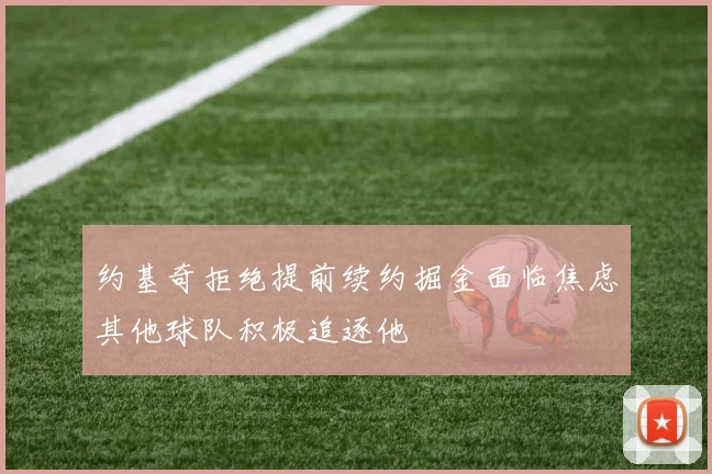 约基奇拒绝提前续约掘金面临焦虑其他球队积极追逐他