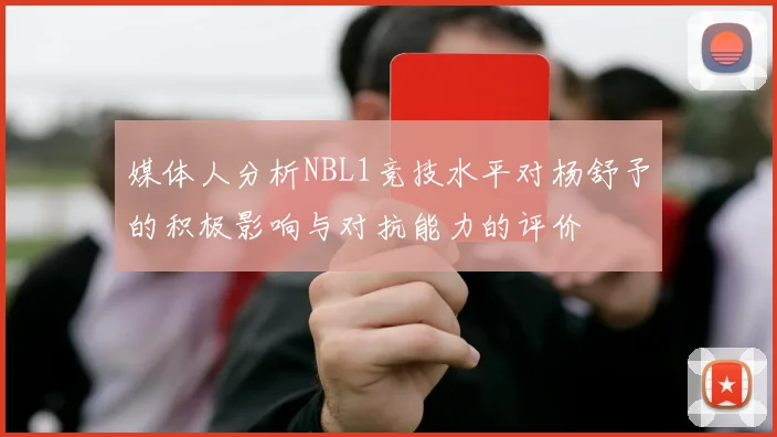 媒体人分析NBL1竞技水平对杨舒予的积极影响与对抗能力的评价