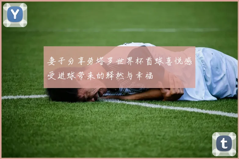 妻子分享劳塔罗世界杯首球喜悦感受进球带来的释然与幸福