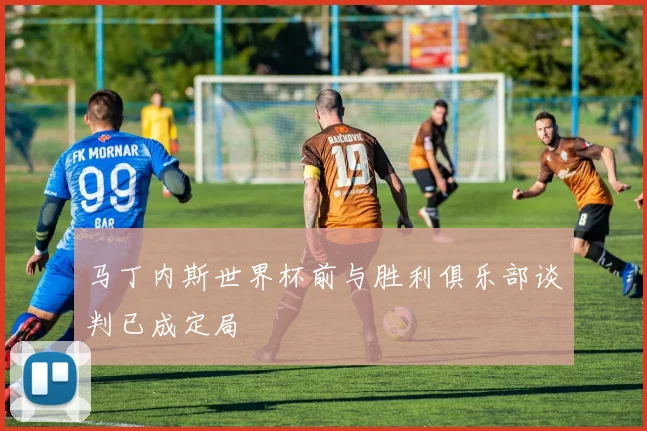 马丁内斯世界杯前与胜利俱乐部谈判已成定局