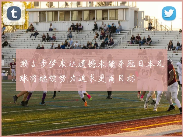 濑古步梦表达遗憾未能夺冠日本足球将继续努力追求更高目标