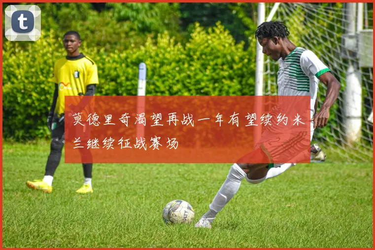 莫德里奇渴望再战一年有望续约米兰继续征战赛场