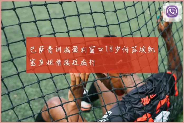 巴萨青训成盈利窗口18岁何苏埃凯塞多租借接近成行