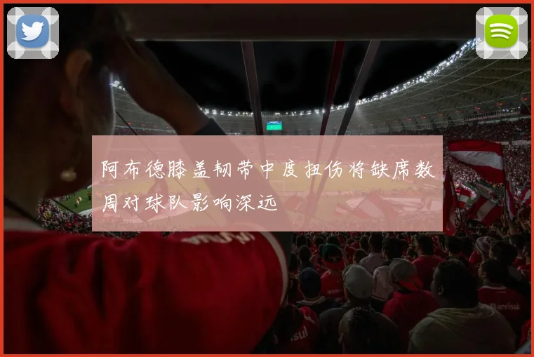 阿布德膝盖韧带中度扭伤将缺席数周对球队影响深远