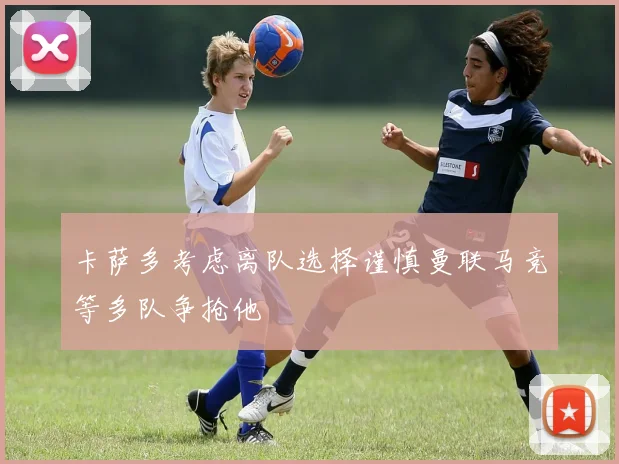 卡萨多考虑离队选择谨慎曼联马竞等多队争抢他