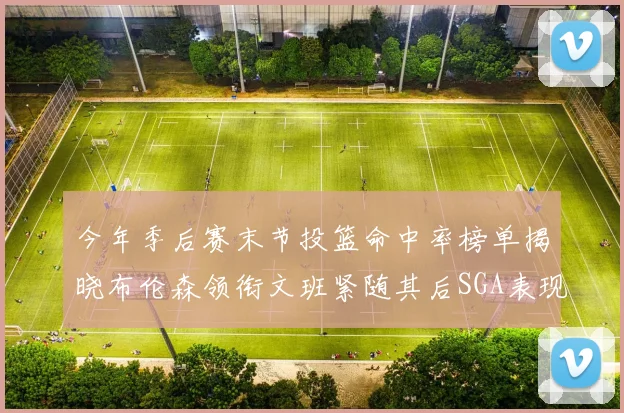 今年季后赛末节投篮命中率榜单揭晓布伦森领衔文班紧随其后SGA表现不俗