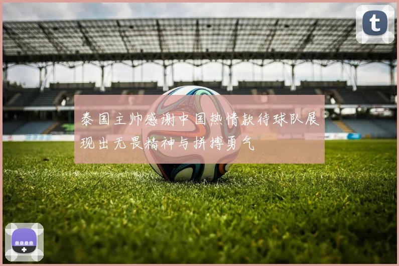 泰国主帅感谢中国热情款待球队展现出无畏精神与拼搏勇气