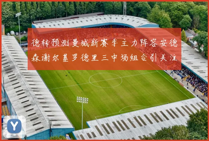 德转预测曼城新赛季主力阵容安德森谢尔基罗德里三中场组合引关注