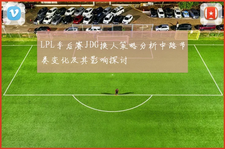 LPL季后赛JDG换人策略分析中路节奏变化及其影响探讨