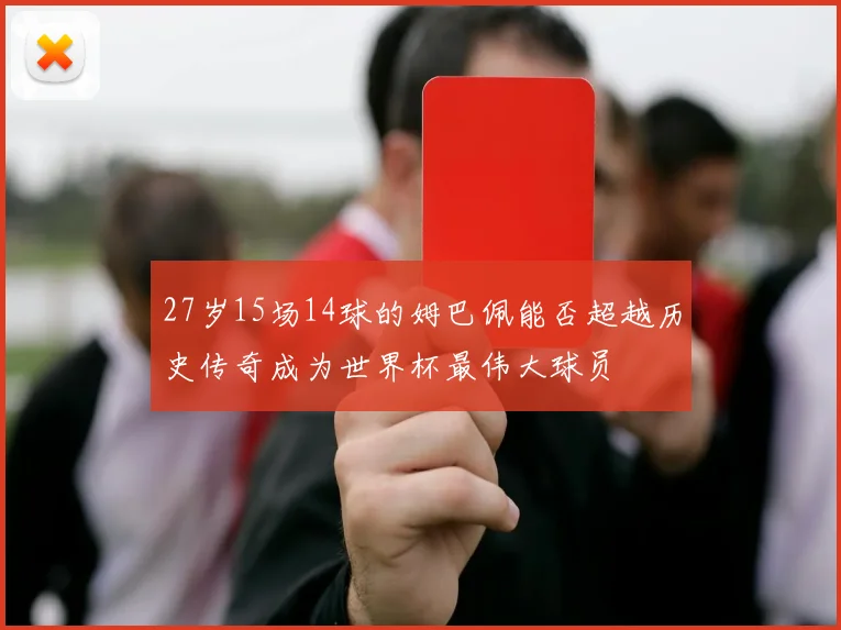 27岁15场14球的姆巴佩能否超越历史传奇成为世界杯最伟大球员