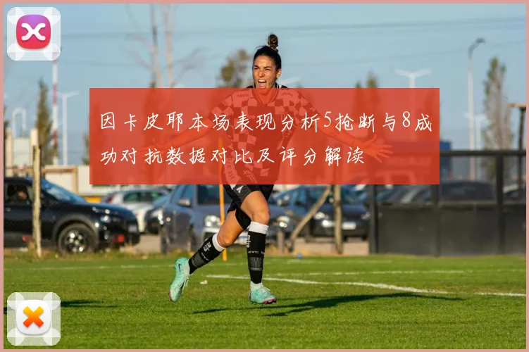因卡皮耶本场表现分析5抢断与8成功对抗数据对比及评分解读