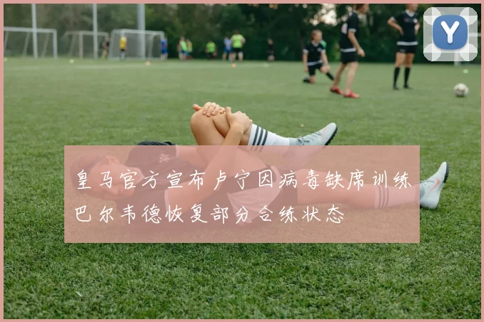 皇马官方宣布卢宁因病毒缺席训练巴尔韦德恢复部分合练状态
