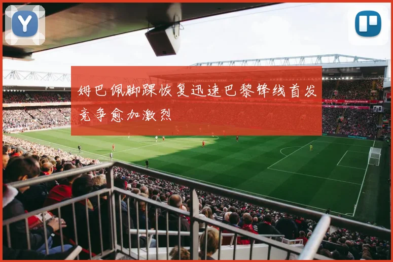 姆巴佩脚踝恢复迅速巴黎锋线首发竞争愈加激烈