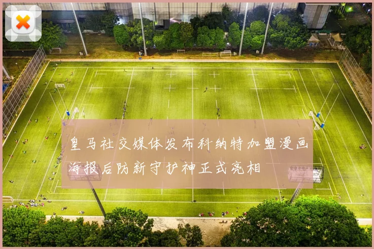 皇马社交媒体发布科纳特加盟漫画海报后防新守护神正式亮相