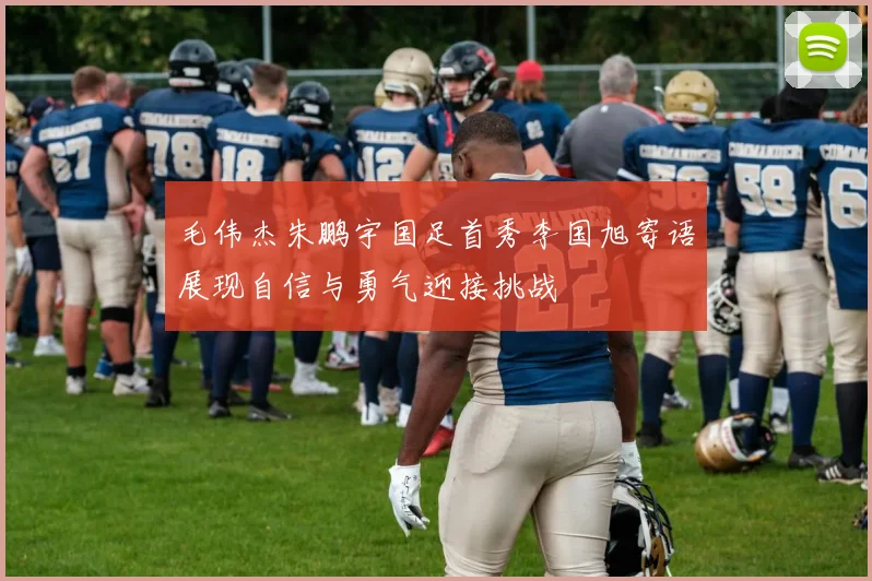 毛伟杰朱鹏宇国足首秀李国旭寄语展现自信与勇气迎接挑战