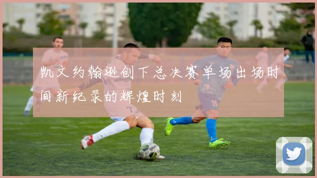 凯文约翰逊创下总决赛单场出场时间新纪录的辉煌时刻