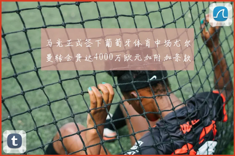 马竞正式签下葡萄牙体育中场尤尔曼转会费达4000万欧元加附加条款