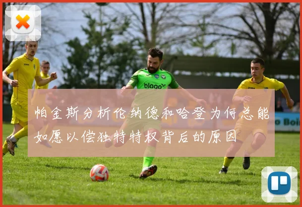 帕金斯分析伦纳德和哈登为何总能如愿以偿独特特权背后的原因
