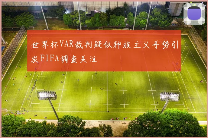 世界杯VAR裁判疑似种族主义手势引发FIFA调查关注